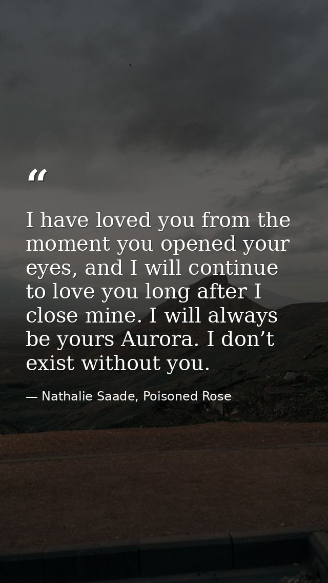 I have loved you from the moment you opened your eyes, and I will continue to love you long after I close mine. I will a — Nathalie Saade, Poisoned Rose