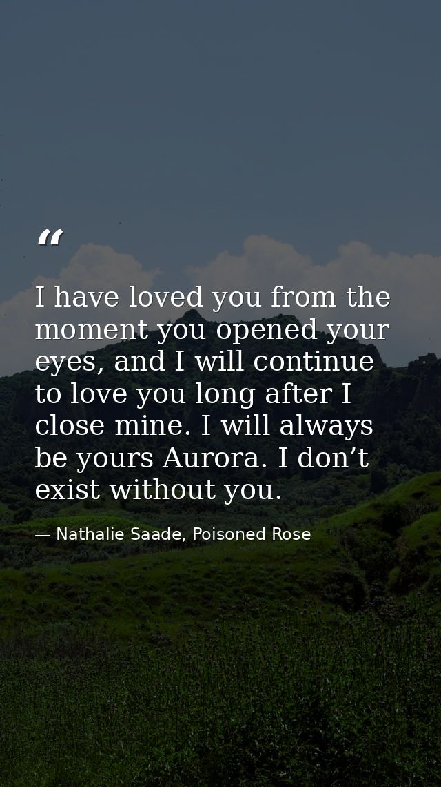 I have loved you from the moment you opened your eyes, and I will continue to love you long after I close mine. I will a — Nathalie Saade, Poisoned Rose