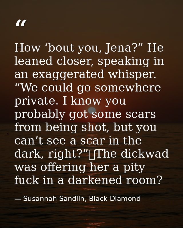How ‘bout you, Jena?” He leaned closer, speaking in an exaggerated whisper. “We could go somewhere private. I know you p — Susannah Sandlin, Black Diamond