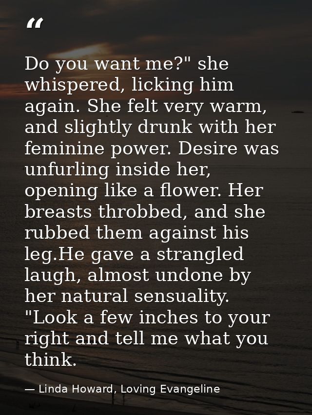 Do you want me?" she whispered, licking him again. She felt very warm, and slightly drunk with her feminine power. Desir — Linda Howard, Loving Evangeline