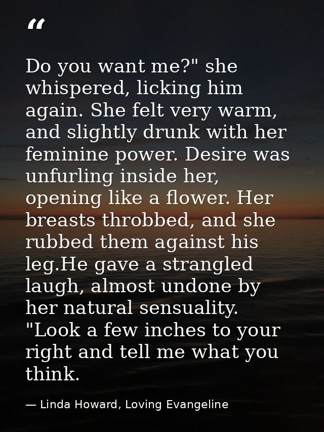 Do you want me?" she whispered, licking him again. She felt very warm, and slightly drunk with her feminine power. Desir — Linda Howard, Loving Evangeline