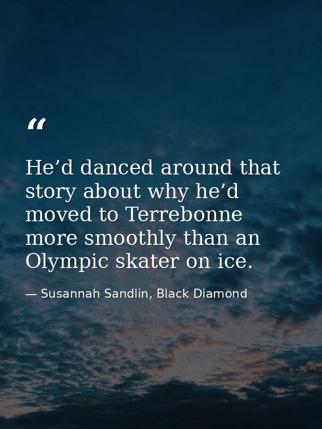 He’d danced around that story about why he’d moved to Terrebonne more smoothly than an Olympic skater on ice. — Susannah Sandlin, Black Diamond