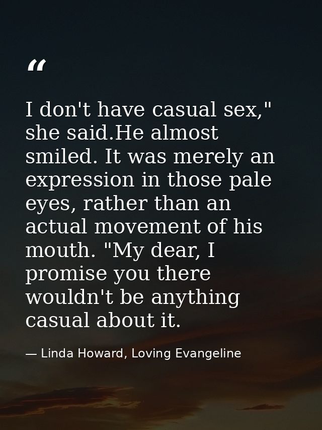 I don't have casual sex," she said.He almost smiled. It was merely an expression in those pale eyes, rather than an actu — Linda Howard, Loving Evangeline