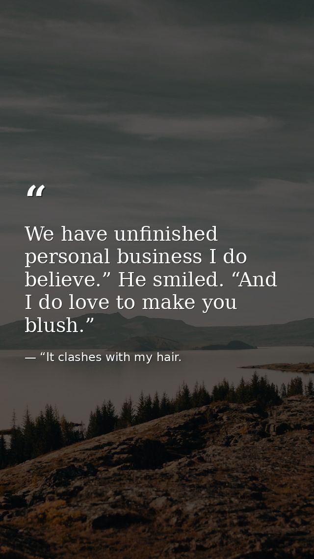 We have unfinished personal business I do believe.” He smiled. “And I do love to make you blush.” — “It clashes with my hair.