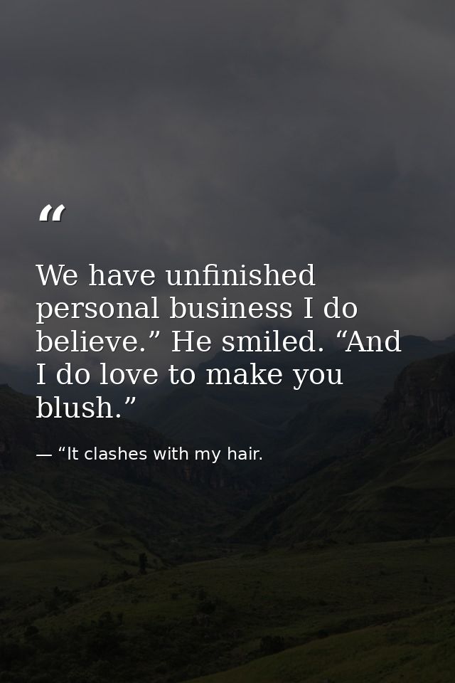 We have unfinished personal business I do believe.” He smiled. “And I do love to make you blush.” — “It clashes with my hair.