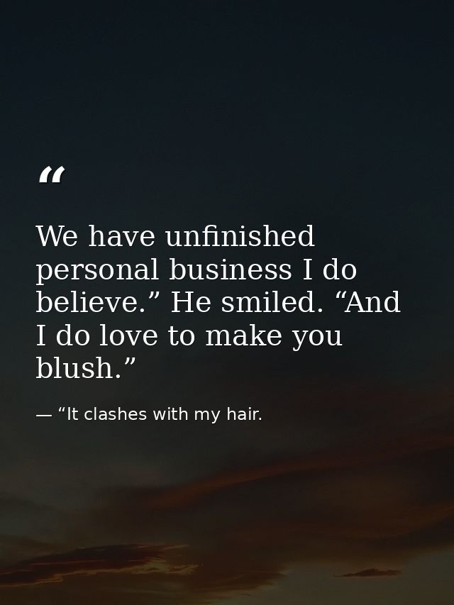 We have unfinished personal business I do believe.” He smiled. “And I do love to make you blush.” — “It clashes with my hair.