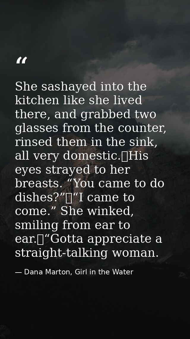 She sashayed into the kitchen like she lived there, and grabbed two glasses from the counter, rinsed them in the sink, a — Dana Marton, Girl in the Water