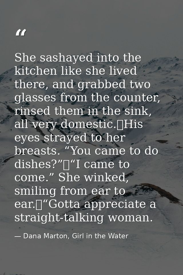 She sashayed into the kitchen like she lived there, and grabbed two glasses from the counter, rinsed them in the sink, a — Dana Marton, Girl in the Water