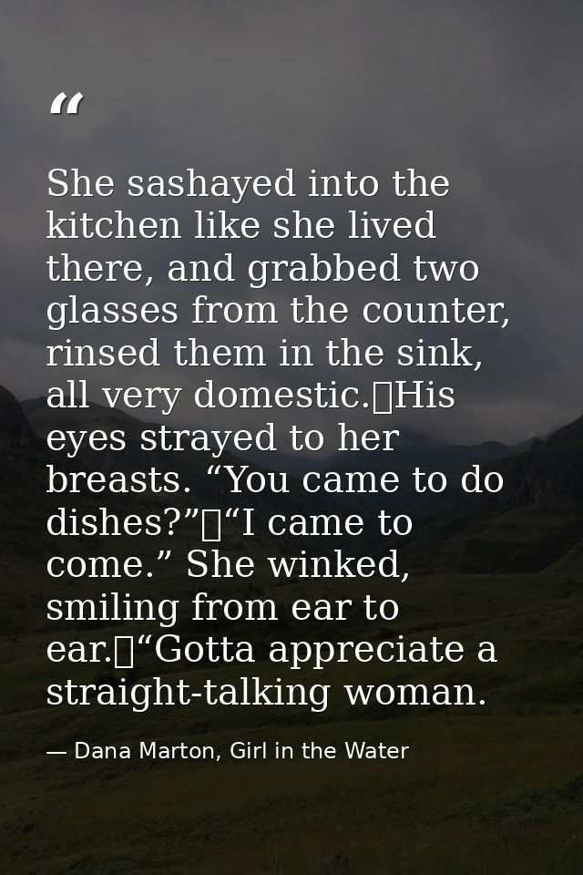 She sashayed into the kitchen like she lived there, and grabbed two glasses from the counter, rinsed them in the sink, a — Dana Marton, Girl in the Water