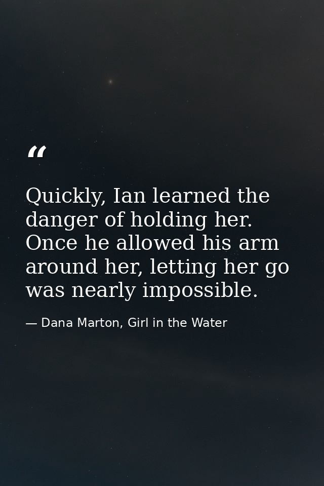 Quickly, Ian learned the danger of holding her. Once he allowed his arm around her, letting her go was nearly impossible — Dana Marton, Girl in the Water