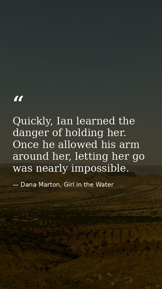 Quickly, Ian learned the danger of holding her. Once he allowed his arm around her, letting her go was nearly impossible — Dana Marton, Girl in the Water