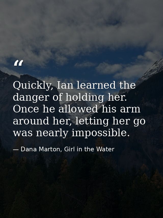 Quickly, Ian learned the danger of holding her. Once he allowed his arm around her, letting her go was nearly impossible — Dana Marton, Girl in the Water