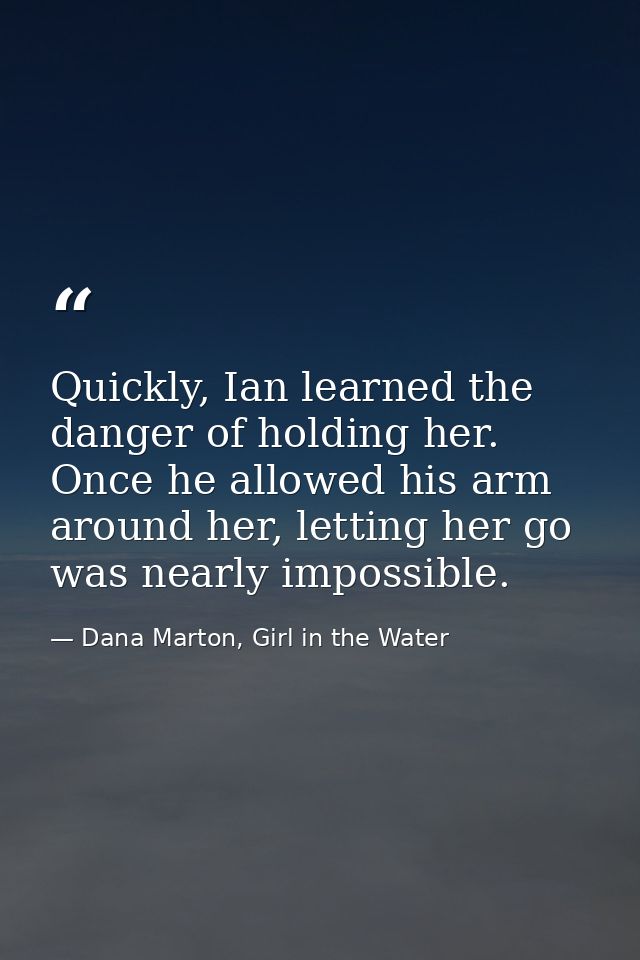 Quickly, Ian learned the danger of holding her. Once he allowed his arm around her, letting her go was nearly impossible — Dana Marton, Girl in the Water