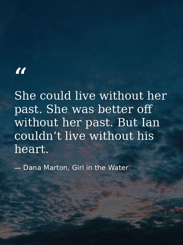 She could live without her past. She was better off without her past. But Ian couldn’t live without his heart. — Dana Marton, Girl in the Water
