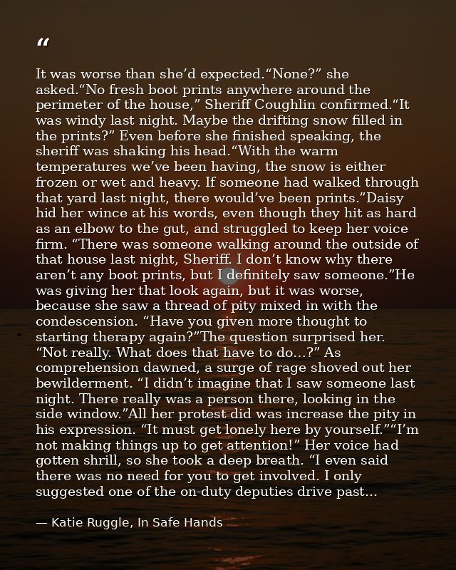 It was worse than she’d expected.“None?” she asked.“No fresh boot prints anywhere around the perimeter of the house,” Sh — Katie Ruggle, In Safe Hands