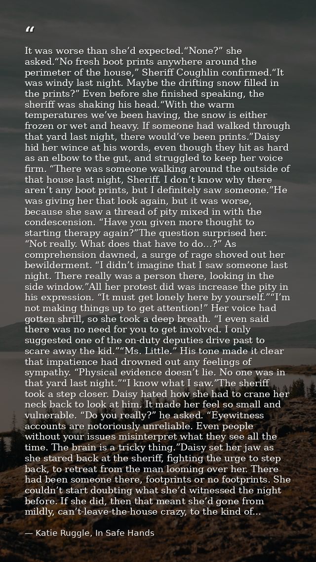 It was worse than she’d expected.“None?” she asked.“No fresh boot prints anywhere around the perimeter of the house,” Sh — Katie Ruggle, In Safe Hands