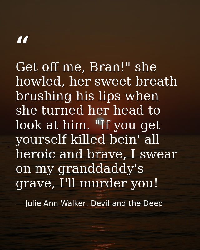 Get off me, Bran!" she howled, her sweet breath brushing his lips when she turned her head to look at him. "If you get y — Julie Ann Walker, Devil and the Deep