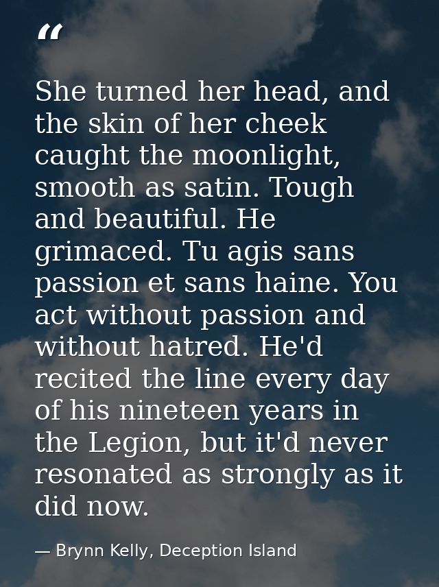She turned her head, and the skin of her cheek caught the moonlight, smooth as satin. Tough and beautiful. He grimaced.  — Brynn Kelly, Deception Island