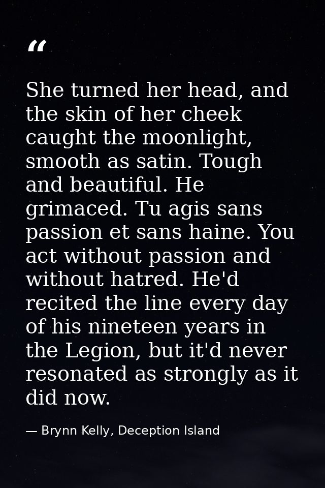 She turned her head, and the skin of her cheek caught the moonlight, smooth as satin. Tough and beautiful. He grimaced.  — Brynn Kelly, Deception Island
