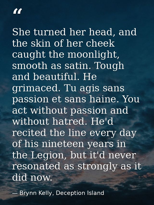 She turned her head, and the skin of her cheek caught the moonlight, smooth as satin. Tough and beautiful. He grimaced.  — Brynn Kelly, Deception Island