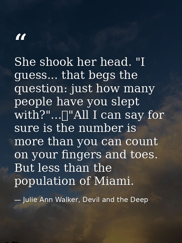 She shook her head. "I guess... that begs the question: just how many people have you slept with?"...	"All I can say for — Julie Ann Walker, Devil and the Deep