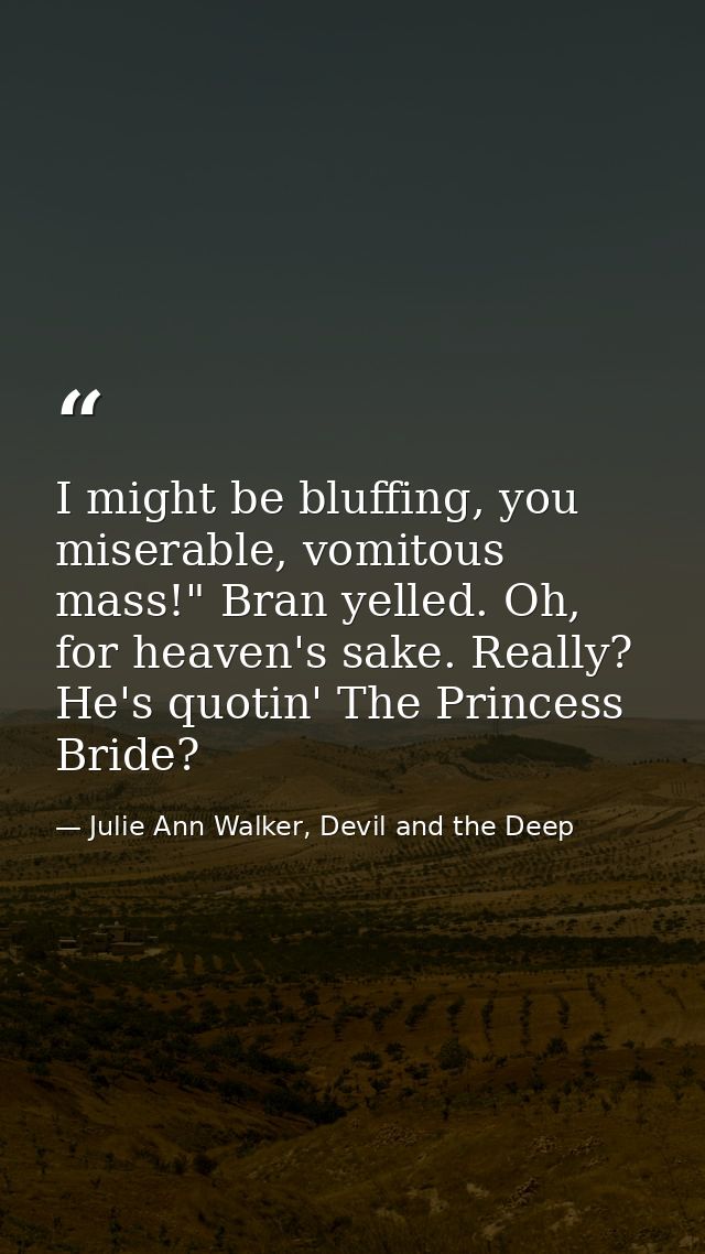 I might be bluffing, you miserable, vomitous mass!" Bran yelled. Oh, for heaven's sake. Really? He's quotin' The Princes — Julie Ann Walker, Devil and the Deep
