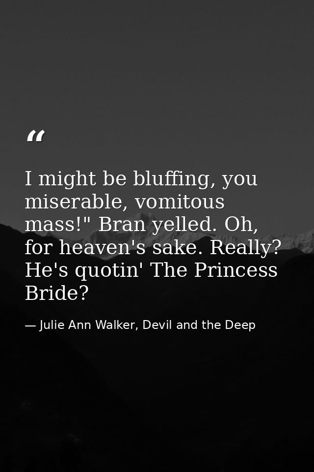 I might be bluffing, you miserable, vomitous mass!" Bran yelled. Oh, for heaven's sake. Really? He's quotin' The Princes — Julie Ann Walker, Devil and the Deep