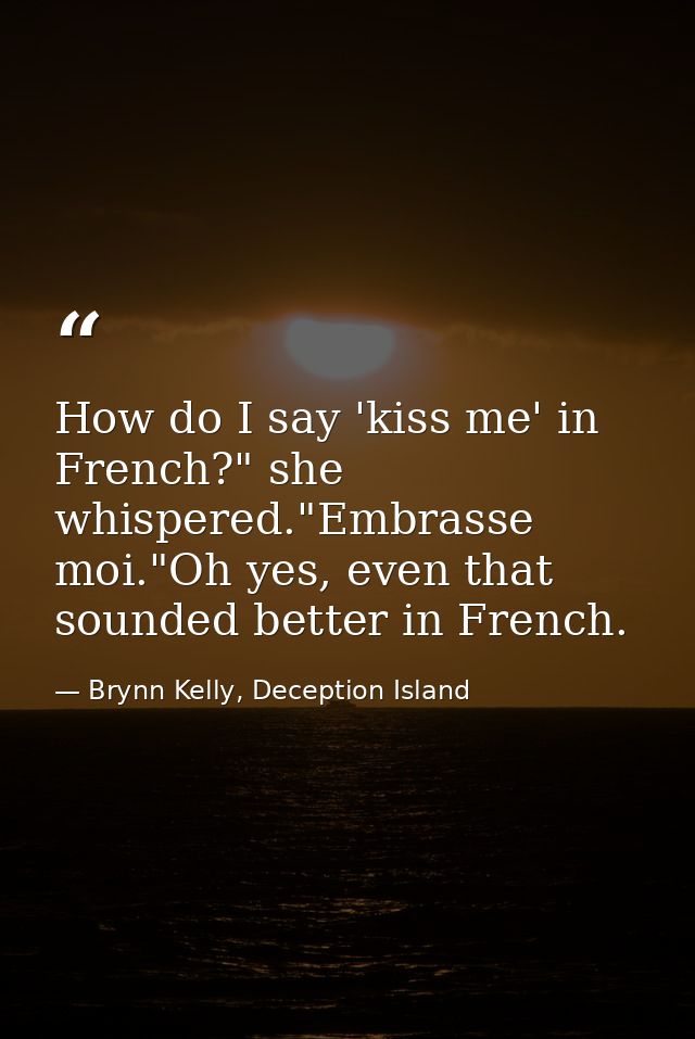 How do I say 'kiss me' in French?" she whispered."Embrasse moi."Oh yes, even that sounded better in French. — Brynn Kelly, Deception Island