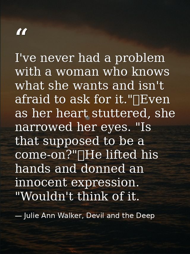 I've never had a problem with a woman who knows what she wants and isn't afraid to ask for it."	Even as her heart stutte — Julie Ann Walker, Devil and the Deep