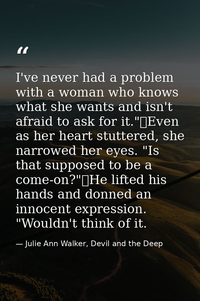 I've never had a problem with a woman who knows what she wants and isn't afraid to ask for it."	Even as her heart stutte — Julie Ann Walker, Devil and the Deep