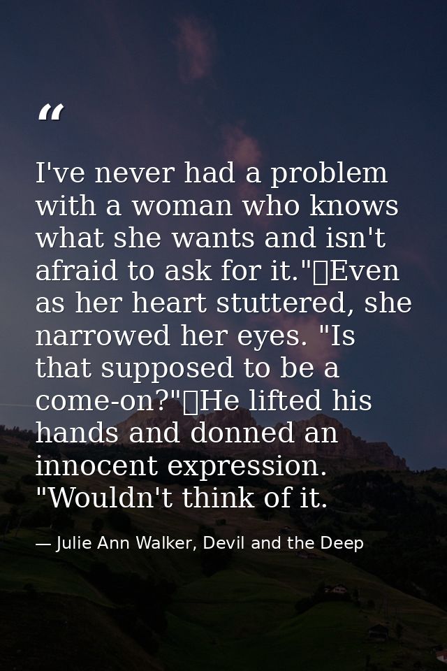I've never had a problem with a woman who knows what she wants and isn't afraid to ask for it."	Even as her heart stutte — Julie Ann Walker, Devil and the Deep