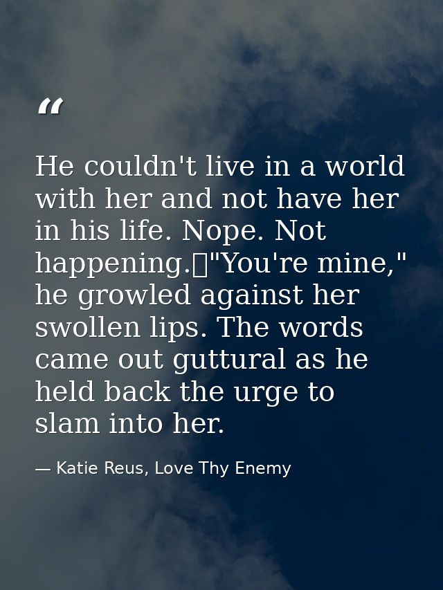 He couldn't live in a world with her and not have her in his life. Nope. Not happening.	"You're mine," he growled agains — Katie Reus, Love Thy Enemy