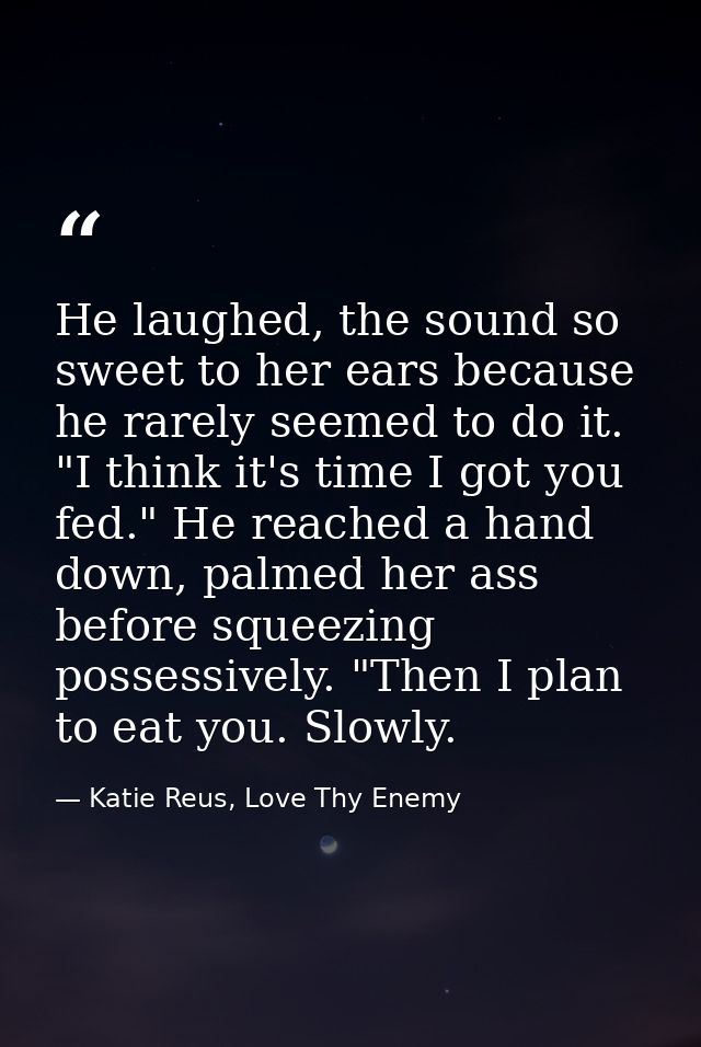 He laughed, the sound so sweet to her ears because he rarely seemed to do it. "I think it's time I got you fed." He reac — Katie Reus, Love Thy Enemy