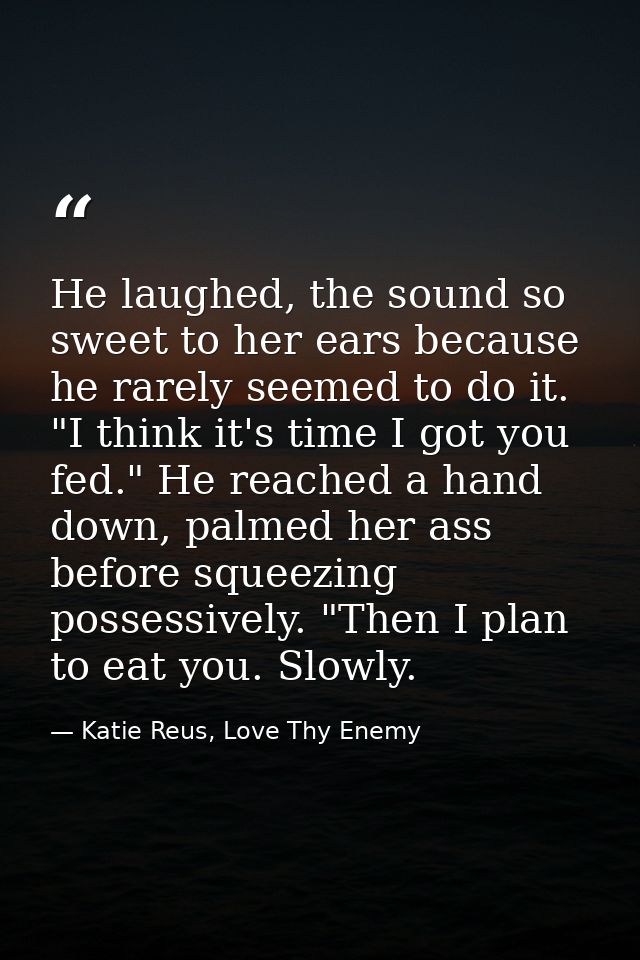 He laughed, the sound so sweet to her ears because he rarely seemed to do it. "I think it's time I got you fed." He reac — Katie Reus, Love Thy Enemy