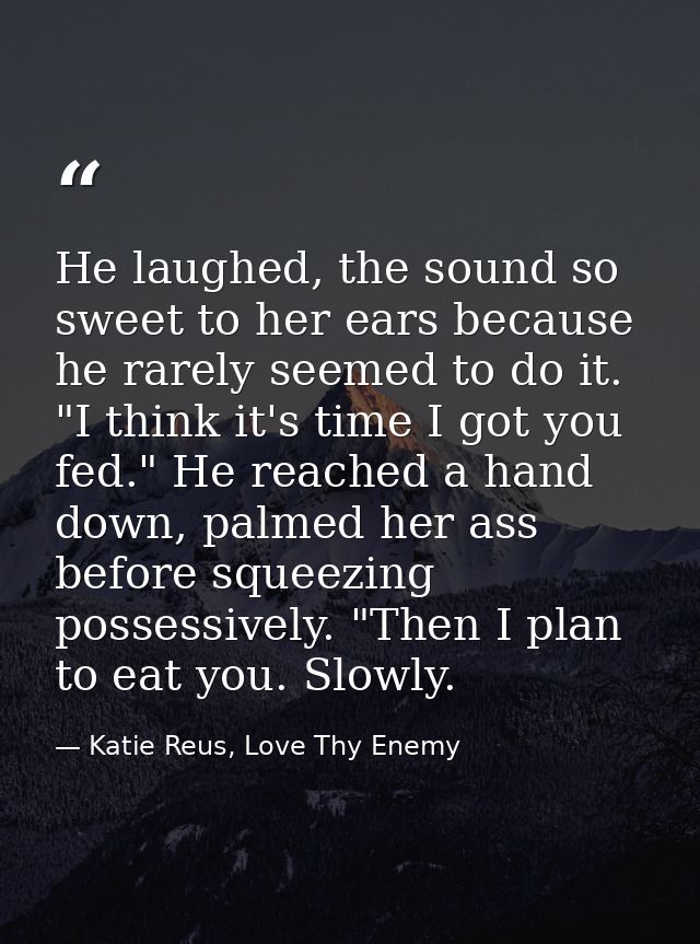 He laughed, the sound so sweet to her ears because he rarely seemed to do it. "I think it's time I got you fed." He reac — Katie Reus, Love Thy Enemy