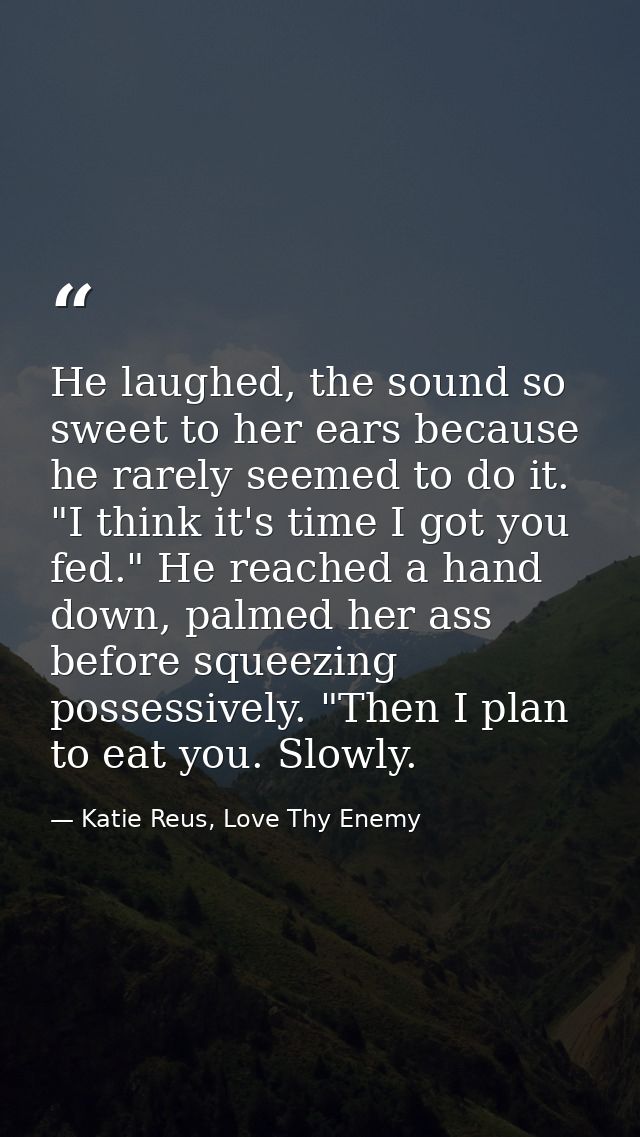 He laughed, the sound so sweet to her ears because he rarely seemed to do it. "I think it's time I got you fed." He reac — Katie Reus, Love Thy Enemy