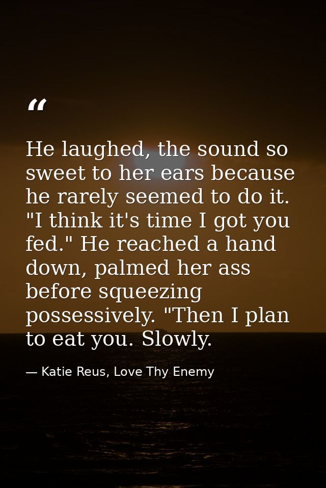 He laughed, the sound so sweet to her ears because he rarely seemed to do it. "I think it's time I got you fed." He reac — Katie Reus, Love Thy Enemy