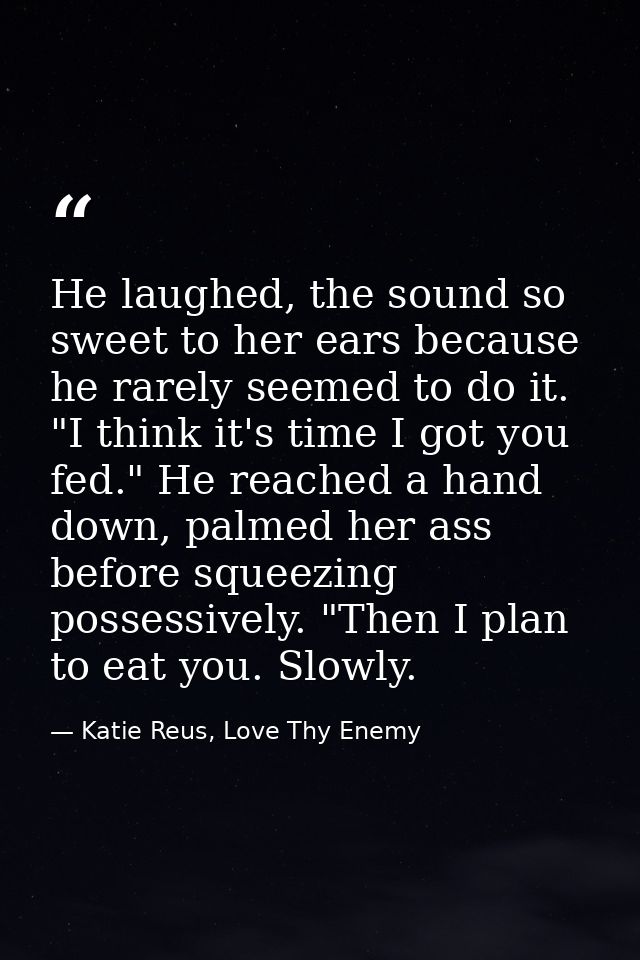 He laughed, the sound so sweet to her ears because he rarely seemed to do it. "I think it's time I got you fed." He reac — Katie Reus, Love Thy Enemy