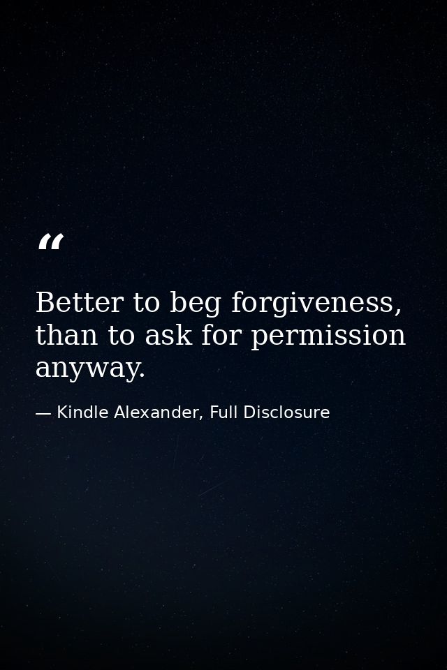 Better to beg forgiveness, than to ask for permission anyway. — Kindle Alexander, Full Disclosure