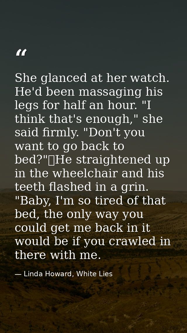 She glanced at her watch. He'd been massaging his legs for half an hour. "I think that's enough," she said firmly. "Don' — Linda Howard, White Lies