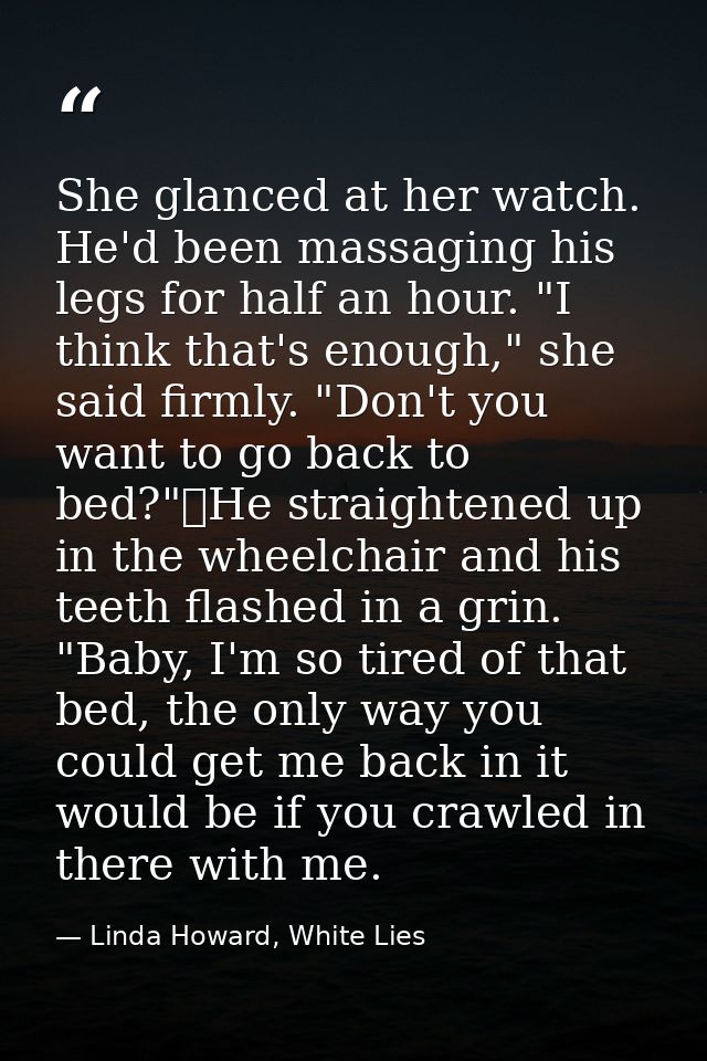 She glanced at her watch. He'd been massaging his legs for half an hour. "I think that's enough," she said firmly. "Don' — Linda Howard, White Lies