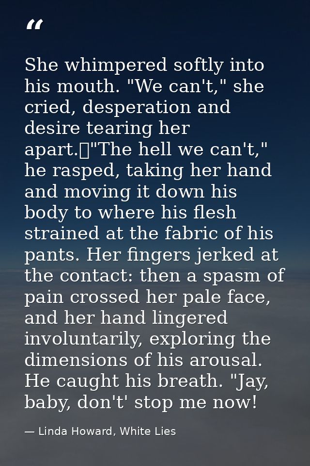 She whimpered softly into his mouth. "We can't," she cried, desperation and desire tearing her apart.	"The hell we can't — Linda Howard, White Lies