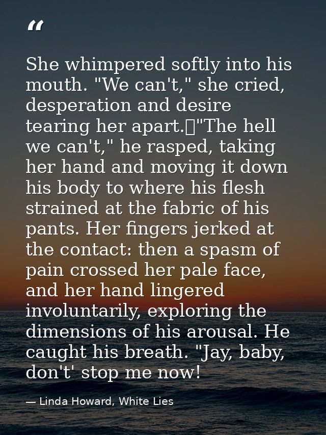 She whimpered softly into his mouth. "We can't," she cried, desperation and desire tearing her apart.	"The hell we can't — Linda Howard, White Lies
