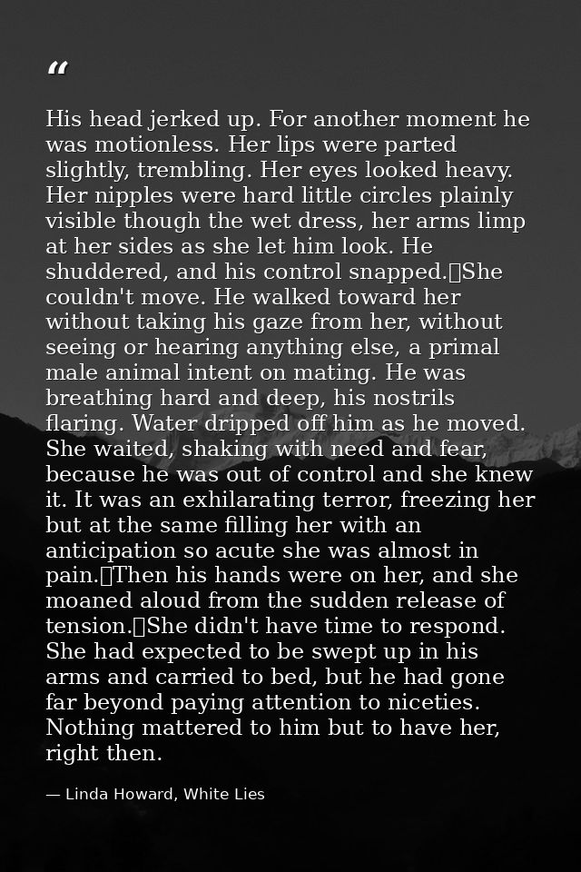 His head jerked up. For another moment he was motionless. Her lips were parted slightly, trembling. Her eyes looked heav — Linda Howard, White Lies