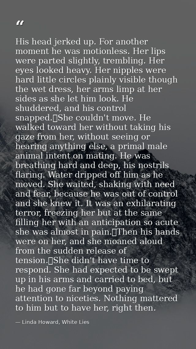 His head jerked up. For another moment he was motionless. Her lips were parted slightly, trembling. Her eyes looked heav — Linda Howard, White Lies
