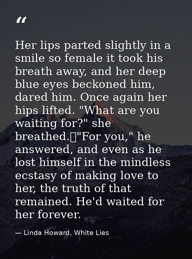 Her lips parted slightly in a smile so female it took his breath away, and her deep blue eyes beckoned him, dared him. O — Linda Howard, White Lies