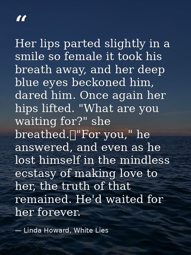 Her lips parted slightly in a smile so female it took his breath away, and her deep blue eyes beckoned him, dared him. O — Linda Howard, White Lies