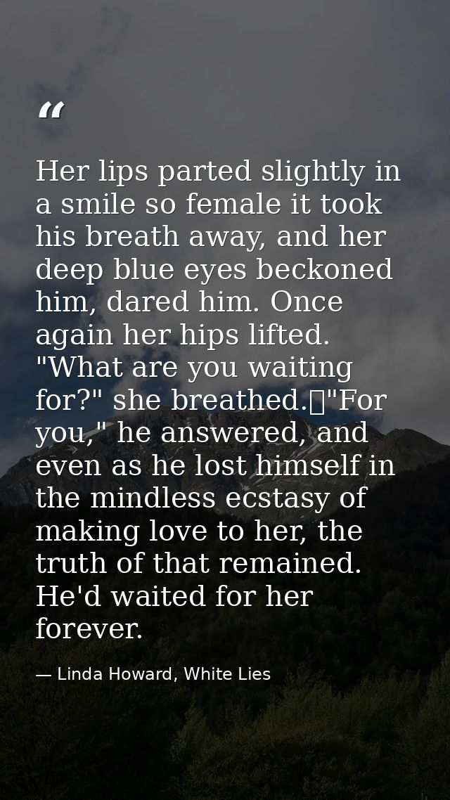 Her lips parted slightly in a smile so female it took his breath away, and her deep blue eyes beckoned him, dared him. O — Linda Howard, White Lies