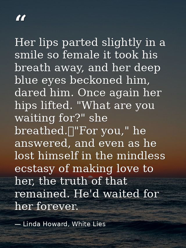 Her lips parted slightly in a smile so female it took his breath away, and her deep blue eyes beckoned him, dared him. O — Linda Howard, White Lies