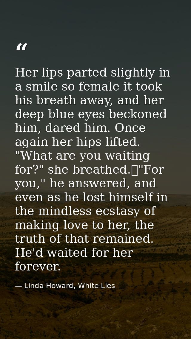 Her lips parted slightly in a smile so female it took his breath away, and her deep blue eyes beckoned him, dared him. O — Linda Howard, White Lies